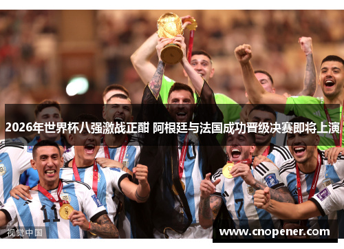 2026年世界杯八强激战正酣 阿根廷与法国成功晋级决赛即将上演