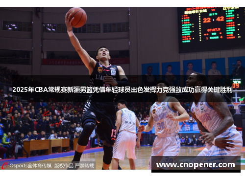 2025年CBA常规赛新疆男篮凭借年轻球员出色发挥力克强敌成功赢得关键胜利