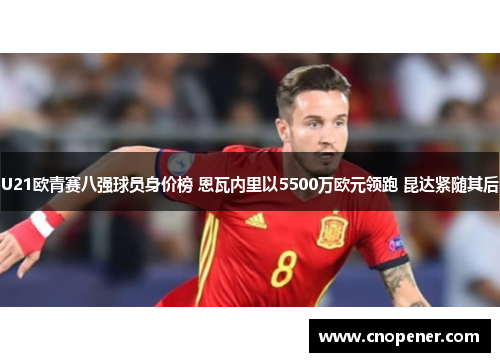 U21欧青赛八强球员身价榜 恩瓦内里以5500万欧元领跑 昆达紧随其后