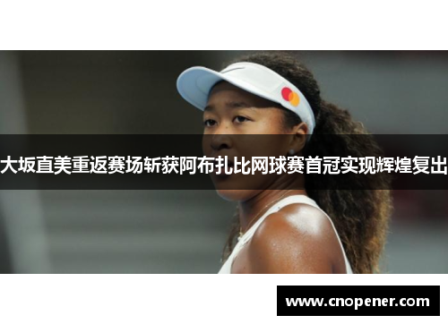 大坂直美重返赛场斩获阿布扎比网球赛首冠实现辉煌复出