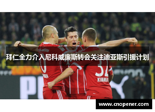 拜仁全力介入尼科威廉斯转会关注迪亚斯引援计划