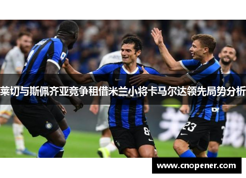莱切与斯佩齐亚竞争租借米兰小将卡马尔达领先局势分析