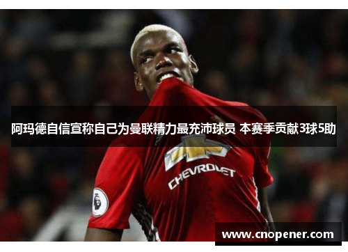 阿玛德自信宣称自己为曼联精力最充沛球员 本赛季贡献3球5助