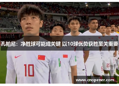 孔帕尼：净胜球可能成关键 以10球优势获胜至关重要